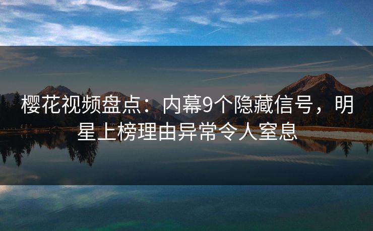 樱花视频盘点:内幕9个隐藏信号,明星上榜理由异常令人窒息 樱花视频盘点:内幕9个隐藏信号,明星上榜理由异常令人窒息