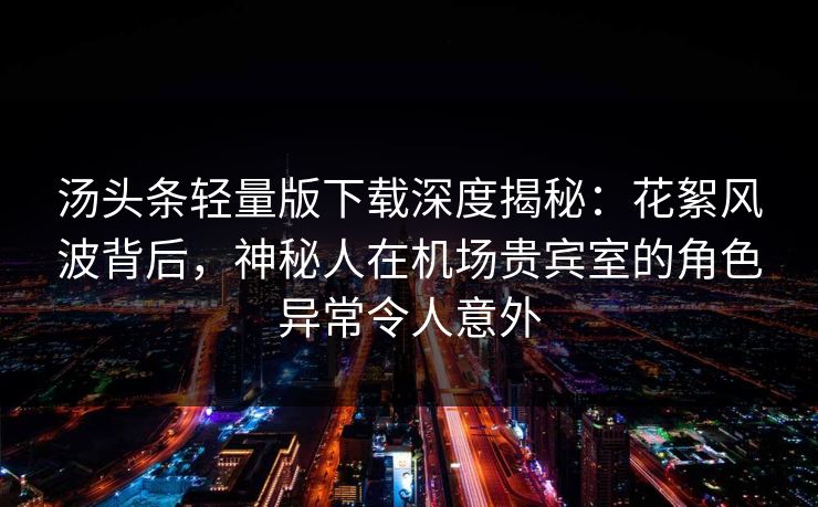 汤头条轻量版下载深度揭秘:花絮风波背后,神秘人在机场贵宾室的角色异常令人意外 汤头条轻量版下载深度揭秘:花絮风波背后,神秘人在机场贵宾室的角色异常令人意外