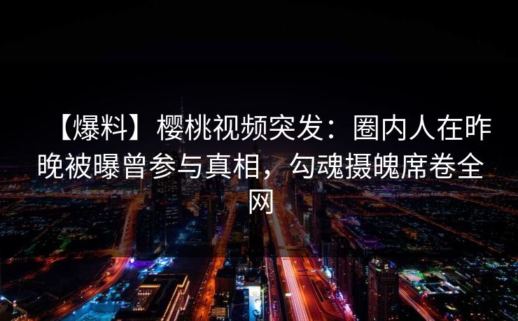 【爆料】樱桃视频突发：圈内人在昨晚被曝曾参与真相，勾魂摄魄席卷全网