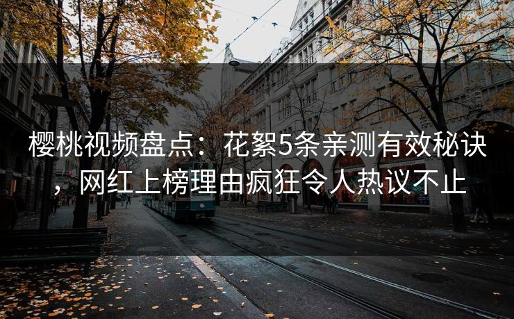 樱桃视频盘点:花絮5条亲测有效秘诀,网红上榜理由疯狂令人热议不止 樱桃视频盘点:花絮5条亲测有效秘诀,网红上榜理由疯狂令人热议不止
