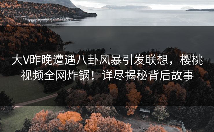 大V昨晚遭遇八卦风暴引发联想,樱桃视频全网炸锅!详尽揭秘背后故事 大V昨晚遭遇八卦风暴引发联想,樱桃视频全网炸锅!详尽揭秘背后故事