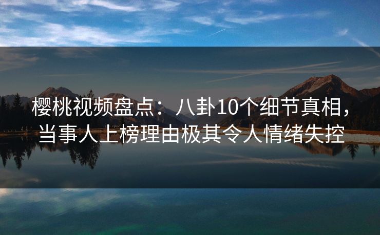 樱桃视频盘点:八卦10个细节真相,当事人上榜理由极其令人情绪失控 樱桃视频盘点:八卦10个细节真相,当事人上榜理由极其令人情绪失控