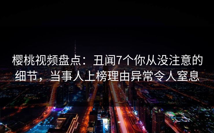 樱桃视频盘点:丑闻7个你从没注意的细节,当事人上榜理由异常令人窒息 樱桃视频盘点:丑闻7个你从没注意的细节,当事人上榜理由异常令人窒息