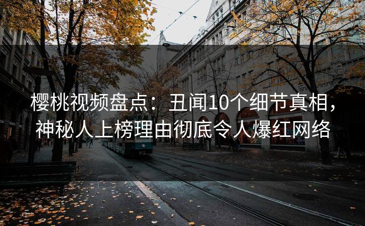 樱桃视频盘点:丑闻10个细节真相,神秘人上榜理由彻底令人爆红网络 樱桃视频盘点:丑闻10个细节真相,神秘人上榜理由彻底令人爆红网络