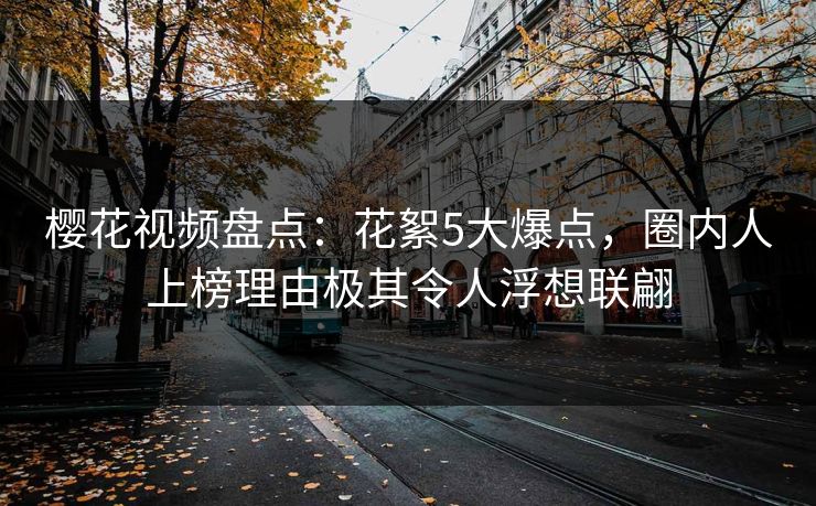 樱花视频盘点：花絮5大爆点，圈内人上榜理由极其令人浮想联翩