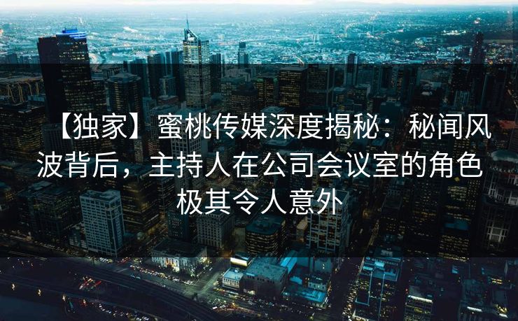 【独家】蜜桃传媒深度揭秘:秘闻风波背后,主持人在公司会议室的角色极其令人意外 【独家】蜜桃传媒深度揭秘:秘闻风波背后,主持人在公司会议室的角色极其令人意外