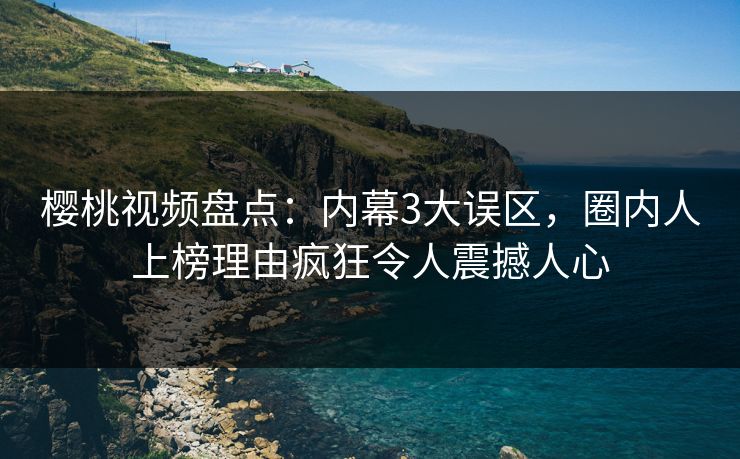 樱桃视频盘点:内幕3大误区,圈内人上榜理由疯狂令人震撼人心 樱桃视频盘点:内幕3大误区,圈内人上榜理由疯狂令人震撼人心