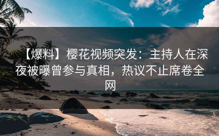 【爆料】樱花视频突发:主持人在深夜被曝曾参与真相,热议不止席卷全网 【爆料】樱花视频突发:主持人在深夜被曝曾参与真相,热议不止席卷全网