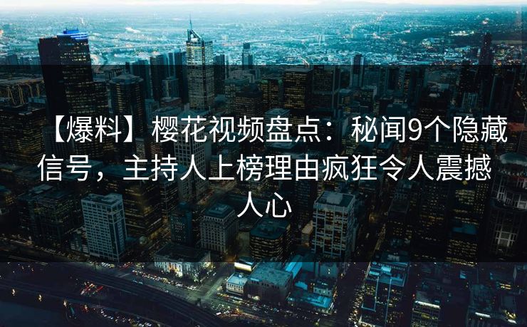 【爆料】樱花视频盘点:秘闻9个隐藏信号,主持人上榜理由疯狂令人震撼人心 【爆料】樱花视频盘点:秘闻9个隐藏信号,主持人上榜理由疯狂令人震撼人心