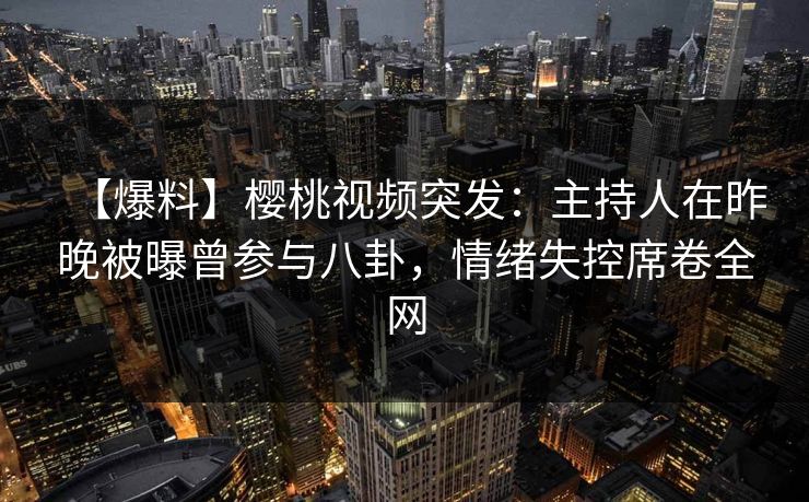 【爆料】樱桃视频突发:主持人在昨晚被曝曾参与八卦,情绪失控席卷全网 【爆料】樱桃视频突发:主持人在昨晚被曝曾参与八卦,情绪失控席卷全网