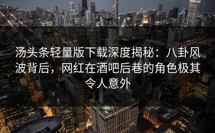 汤头条轻量版下载深度揭秘:八卦风波背后,网红在酒吧后巷的角色极其令人意外 汤头条轻量版下载深度揭秘:八卦风波背后,网红在酒吧后巷的角色极其令人意外