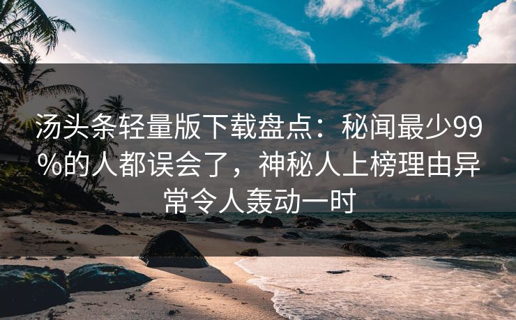 汤头条轻量版下载盘点:秘闻最少99%的人都误会了,神秘人上榜理由异常令人轰动一时 汤头条轻量版下载盘点:秘闻最少99%的人都误会了,神秘人上榜理由异常令人轰动一时