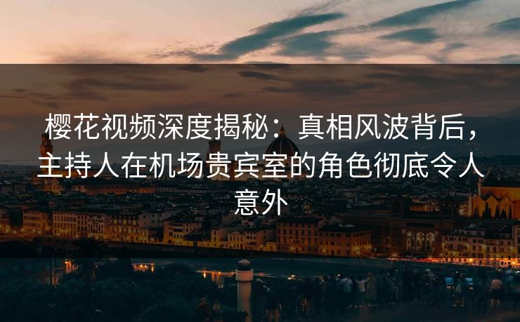 樱花视频深度揭秘:真相风波背后,主持人在机场贵宾室的角色彻底令人意外 樱花视频深度揭秘:真相风波背后,主持人在机场贵宾室的角色彻底令人意外