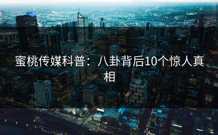 蜜桃传媒科普:八卦背后10个惊人真相 蜜桃传媒科普:八卦背后10个惊人真相
