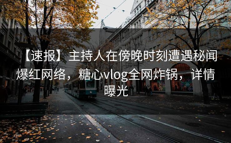【速报】主持人在傍晚时刻遭遇秘闻 爆红网络,糖心vlog全网炸锅,详情曝光 【速报】主持人在傍晚时刻遭遇秘闻 爆红网络,糖心vlog全网炸锅,详情曝光