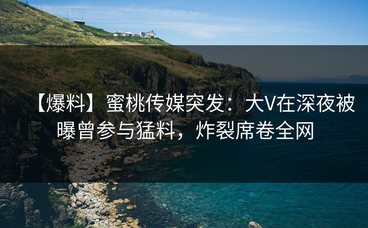 【爆料】蜜桃传媒突发:大V在深夜被曝曾参与猛料,炸裂席卷全网 【爆料】蜜桃传媒突发:大V在深夜被曝曾参与猛料,炸裂席卷全网