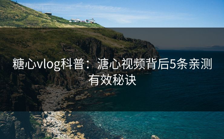 糖心vlog科普:溏心视频背后5条亲测有效秘诀 糖心vlog科普:溏心视频背后5条亲测有效秘诀