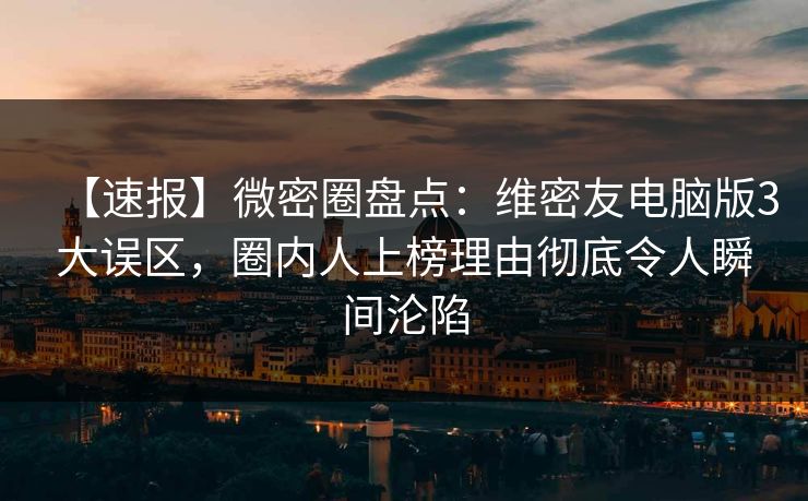 【速报】微密圈盘点:维密友电脑版3大误区,圈内人上榜理由彻底令人瞬间沦陷 【速报】微密圈盘点:维密友电脑版3大误区,圈内人上榜理由彻底令人瞬间沦陷