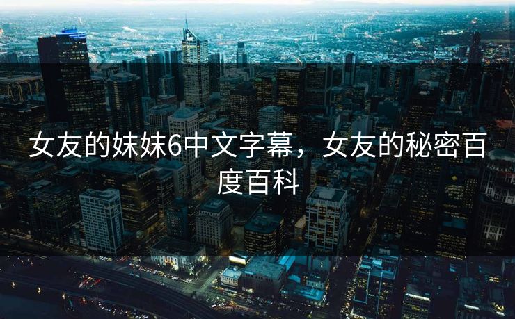 女友的妺妺6中文字幕，女友的秘密百度百科