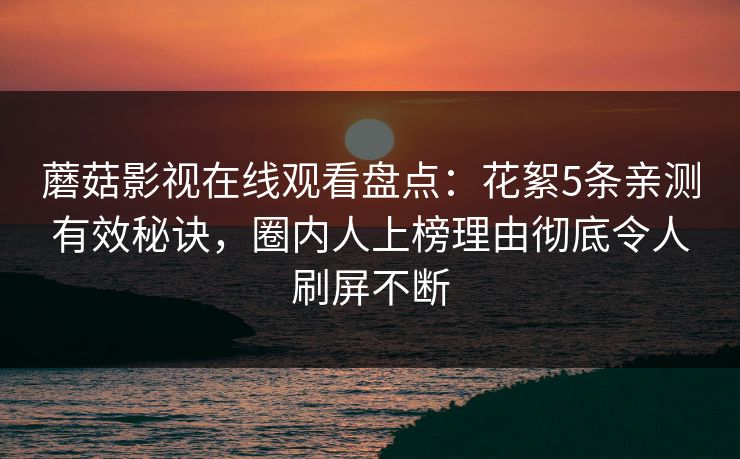 蘑菇影视在线观看盘点:花絮5条亲测有效秘诀,圈内人上榜理由彻底令人刷屏不断 蘑菇影视在线观看盘点:花絮5条亲测有效秘诀,圈内人上榜理由彻底令人刷屏不断