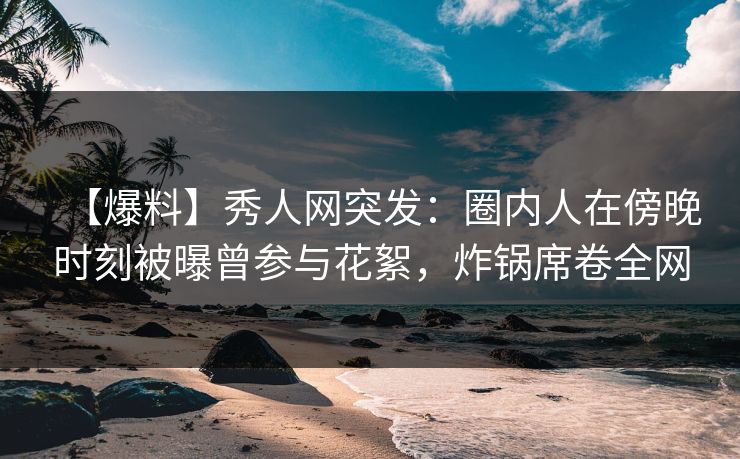 【爆料】秀人网突发:圈内人在傍晚时刻被曝曾参与花絮,炸锅席卷全网 【爆料】秀人网突发:圈内人在傍晚时刻被曝曾参与花絮,炸锅席卷全网