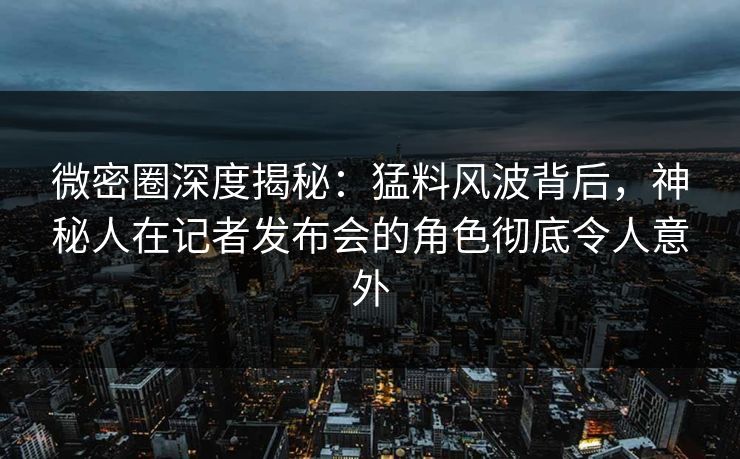 微密圈深度揭秘:猛料风波背后,神秘人在记者发布会的角色彻底令人意外 微密圈深度揭秘:猛料风波背后,神秘人在记者发布会的角色彻底令人意外