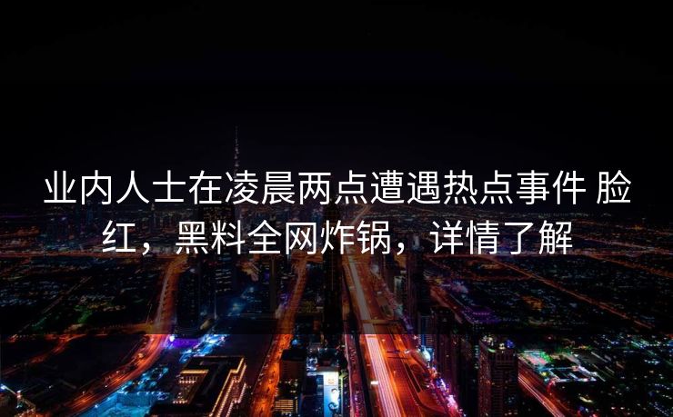 业内人士在凌晨两点遭遇热点事件 脸红,黑料全网炸锅,详情了解 业内人士在凌晨两点遭遇热点事件 脸红,黑料全网炸锅,详情了解
