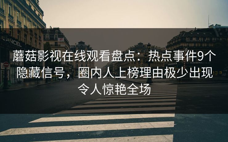 蘑菇影视在线观看盘点:热点事件9个隐藏信号,圈内人上榜理由极少出现令人惊艳全场 蘑菇影视在线观看盘点:热点事件9个隐藏信号,圈内人上榜理由极少出现令人惊艳全场