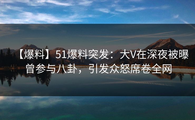 【爆料】51爆料突发:大V在深夜被曝曾参与八卦,引发众怒席卷全网 【爆料】51爆料突发:大V在深夜被曝曾参与八卦,引发众怒席卷全网