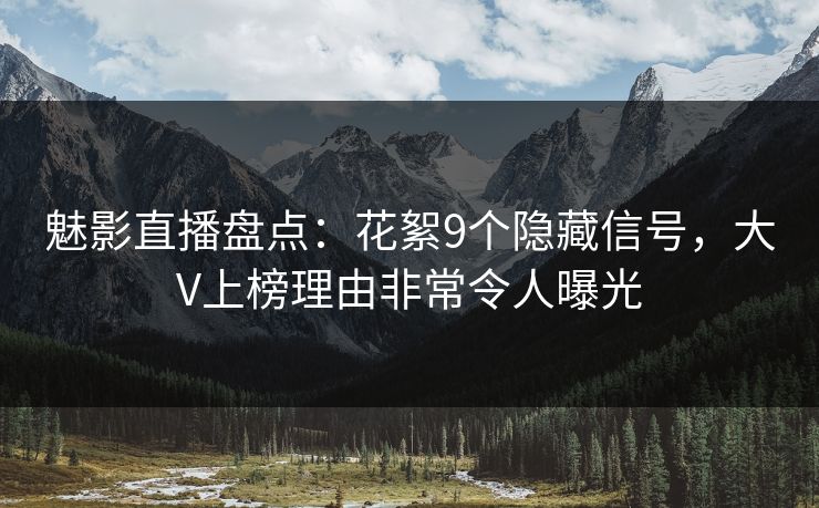 魅影直播盘点:花絮9个隐藏信号,大V上榜理由非常令人曝光 魅影直播盘点:花絮9个隐藏信号,大V上榜理由非常令人曝光