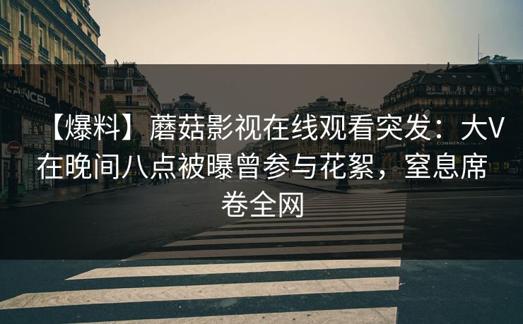 【爆料】蘑菇影视在线观看突发:大V在晚间八点被曝曾参与花絮,窒息席卷全网 【爆料】蘑菇影视在线观看突发:大V在晚间八点被曝曾参与花絮,窒息席卷全网