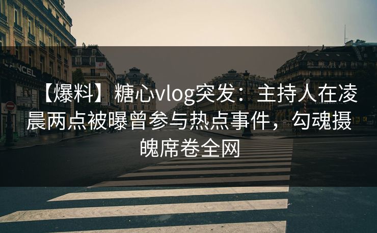 【爆料】糖心vlog突发:主持人在凌晨两点被曝曾参与热点事件,勾魂摄魄席卷全网 【爆料】糖心vlog突发:主持人在凌晨两点被曝曾参与热点事件,勾魂摄魄席卷全网