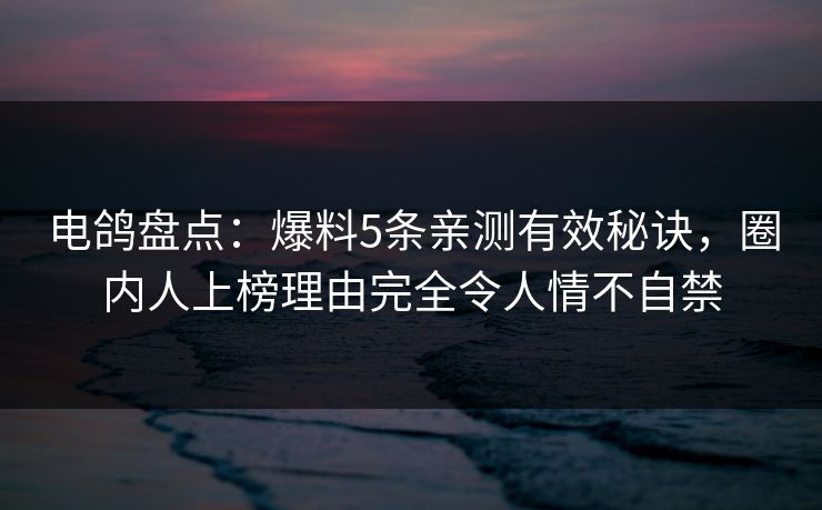 电鸽盘点:爆料5条亲测有效秘诀,圈内人上榜理由完全令人情不自禁 电鸽盘点:爆料5条亲测有效秘诀,圈内人上榜理由完全令人情不自禁