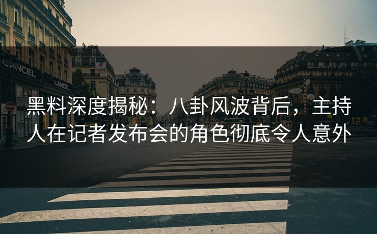 黑料深度揭秘:八卦风波背后,主持人在记者发布会的角色彻底令人意外 黑料深度揭秘:八卦风波背后,主持人在记者发布会的角色彻底令人意外