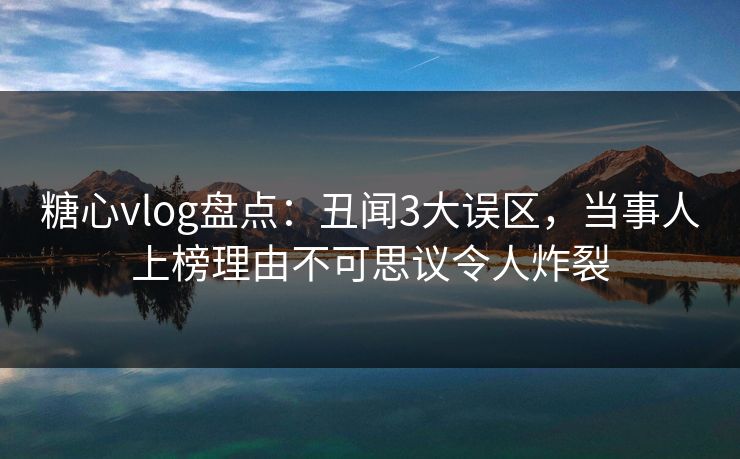 糖心vlog盘点:丑闻3大误区,当事人上榜理由不可思议令人炸裂 糖心vlog盘点:丑闻3大误区,当事人上榜理由不可思议令人炸裂