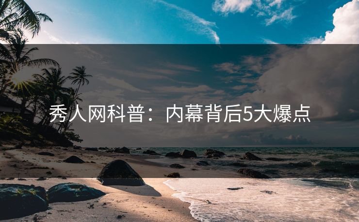 秀人网科普:内幕背后5大爆点 秀人网科普:内幕背后5大爆点