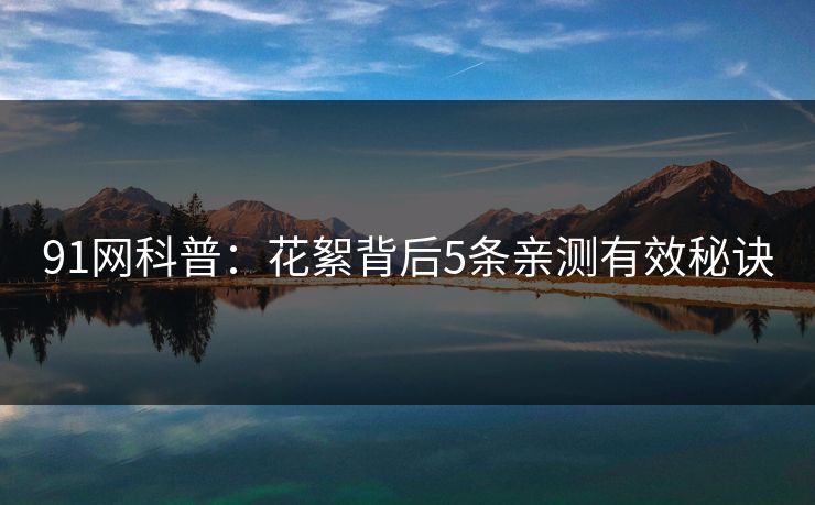91网科普:花絮背后5条亲测有效秘诀 91网科普:花絮背后5条亲测有效秘诀