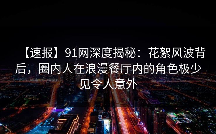【速报】91网深度揭秘:花絮风波背后,圈内人在浪漫餐厅内的角色极少见令人意外 【速报】91网深度揭秘:花絮风波背后,圈内人在浪漫餐厅内的角色极少见令人意外