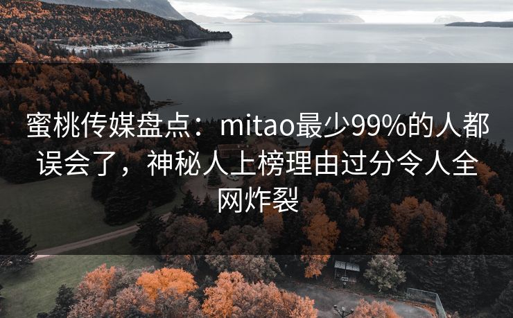 蜜桃传媒盘点:mitao最少99%的人都误会了,神秘人上榜理由过分令人全网炸裂 蜜桃传媒盘点:mitao最少99%的人都误会了,神秘人上榜理由过分令人全网炸裂