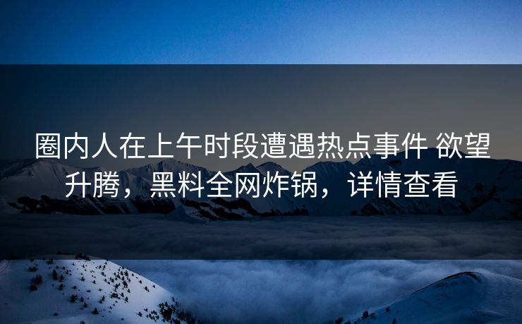 圈内人在上午时段遭遇热点事件 欲望升腾,黑料全网炸锅,详情查看 圈内人在上午时段遭遇热点事件 欲望升腾,黑料全网炸锅,详情查看