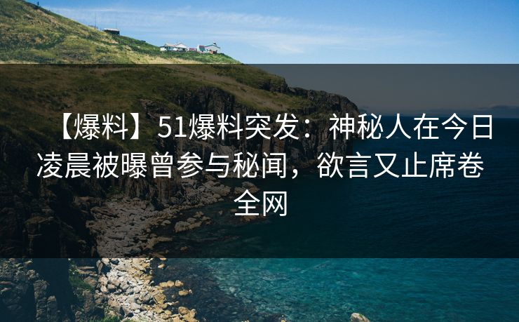 【爆料】51爆料突发:神秘人在今日凌晨被曝曾参与秘闻,欲言又止席卷全网 【爆料】51爆料突发:神秘人在今日凌晨被曝曾参与秘闻,欲言又止席卷全网