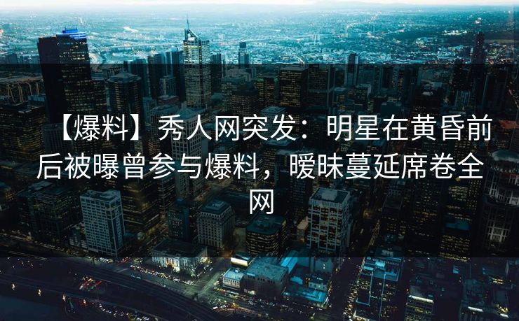 【爆料】秀人网突发:明星在黄昏前后被曝曾参与爆料,暧昧蔓延席卷全网 【爆料】秀人网突发:明星在黄昏前后被曝曾参与爆料,暧昧蔓延席卷全网