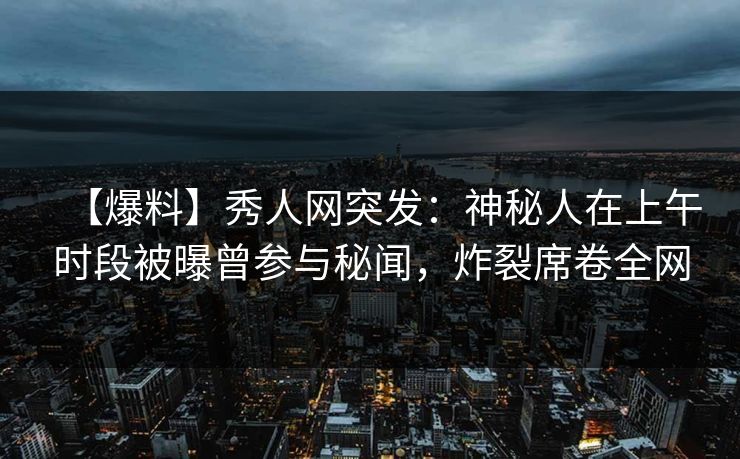 【爆料】秀人网突发:神秘人在上午时段被曝曾参与秘闻,炸裂席卷全网 【爆料】秀人网突发:神秘人在上午时段被曝曾参与秘闻,炸裂席卷全网
