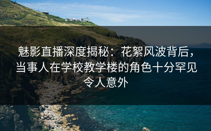 魅影直播深度揭秘:花絮风波背后,当事人在学校教学楼的角色十分罕见令人意外 魅影直播深度揭秘:花絮风波背后,当事人在学校教学楼的角色十分罕见令人意外