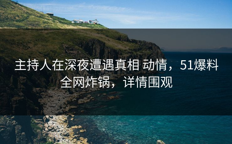 主持人在深夜遭遇真相 动情,51爆料全网炸锅,详情围观 主持人在深夜遭遇真相 动情,51爆料全网炸锅,详情围观