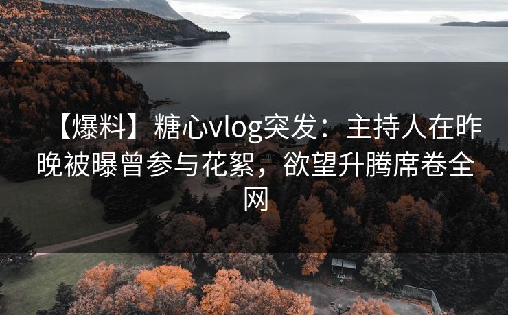 【爆料】糖心vlog突发:主持人在昨晚被曝曾参与花絮,欲望升腾席卷全网 【爆料】糖心vlog突发:主持人在昨晚被曝曾参与花絮,欲望升腾席卷全网