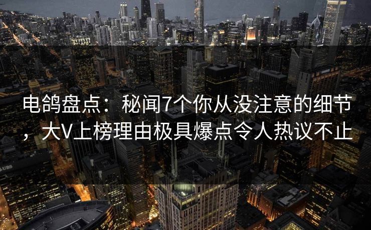 电鸽盘点:秘闻7个你从没注意的细节,大V上榜理由极具爆点令人热议不止 电鸽盘点:秘闻7个你从没注意的细节,大V上榜理由极具爆点令人热议不止