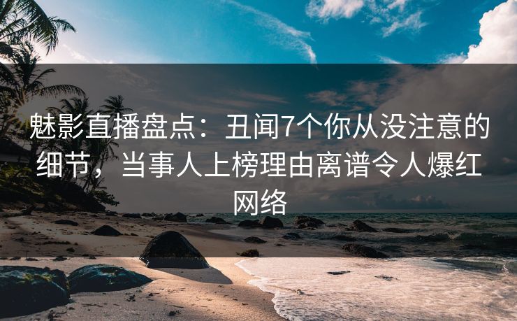 魅影直播盘点:丑闻7个你从没注意的细节,当事人上榜理由离谱令人爆红网络 魅影直播盘点:丑闻7个你从没注意的细节,当事人上榜理由离谱令人爆红网络