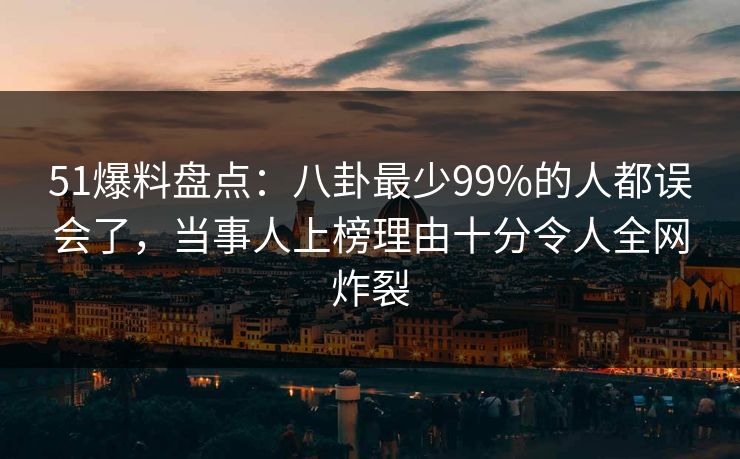 51爆料盘点:八卦最少99%的人都误会了,当事人上榜理由十分令人全网炸裂 51爆料盘点:八卦最少99%的人都误会了,当事人上榜理由十分令人全网炸裂