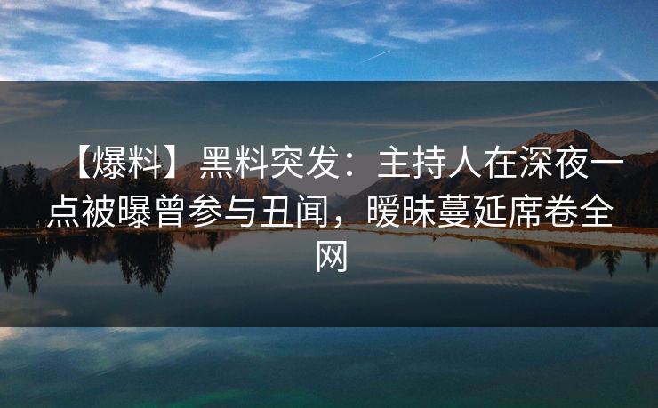 【爆料】黑料突发:主持人在深夜一点被曝曾参与丑闻,暧昧蔓延席卷全网 【爆料】黑料突发:主持人在深夜一点被曝曾参与丑闻,暧昧蔓延席卷全网